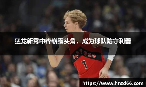 猛龙新秀中锋崭露头角，成为球队防守利器