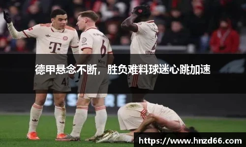 德甲悬念不断，胜负难料球迷心跳加速