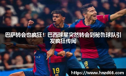 巴萨转会也疯狂！巴西球星突然转会到秘鲁球队引发疯狂传闻