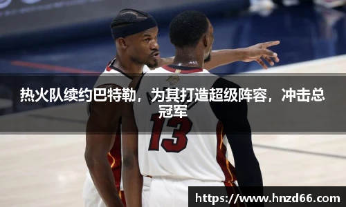 热火队续约巴特勒，为其打造超级阵容，冲击总冠军