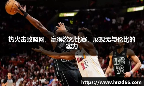 热火击败篮网，赢得激烈比赛，展现无与伦比的实力