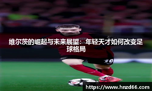 维尔茨的崛起与未来展望：年轻天才如何改变足球格局