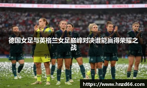 德国女足与英格兰女足巅峰对决谁能赢得荣耀之战
