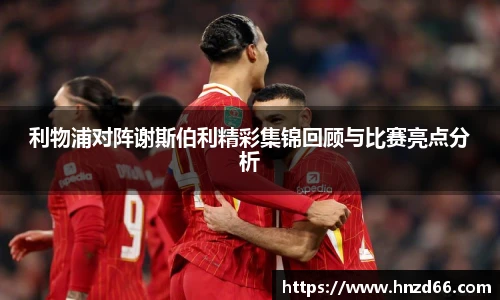 利物浦对阵谢斯伯利精彩集锦回顾与比赛亮点分析