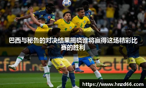 巴西与秘鲁的对决结果揭晓谁将赢得这场精彩比赛的胜利