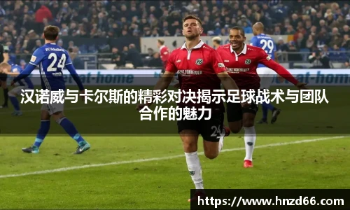 汉诺威与卡尔斯的精彩对决揭示足球战术与团队合作的魅力