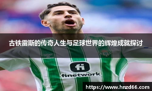 古铁雷斯的传奇人生与足球世界的辉煌成就探讨