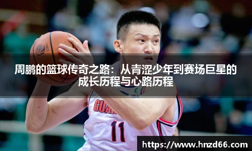 周鹏的篮球传奇之路:从青涩少年到赛场巨星的成长历程与心路历程